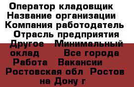 Оператор-кладовщик › Название организации ­ Компания-работодатель › Отрасль предприятия ­ Другое › Минимальный оклад ­ 1 - Все города Работа » Вакансии   . Ростовская обл.,Ростов-на-Дону г.